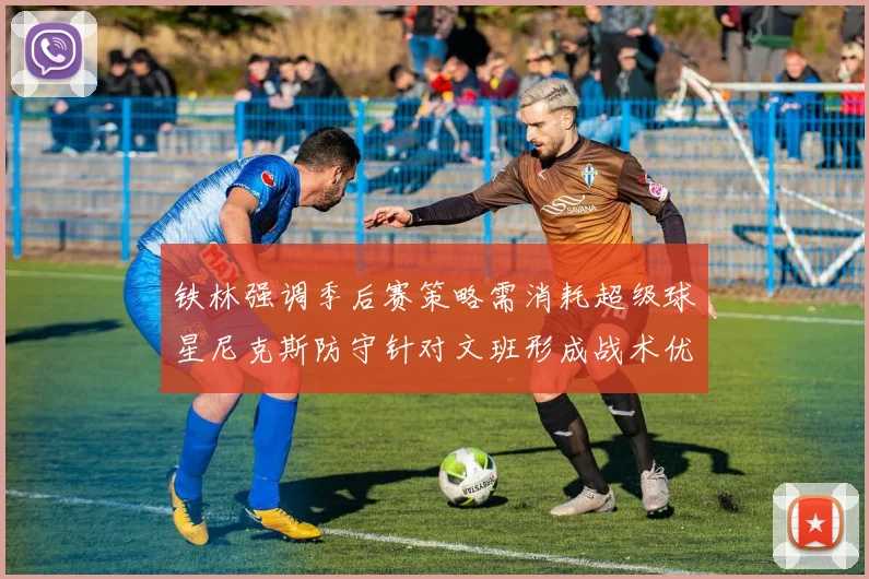铁林强调季后赛策略需消耗超级球星尼克斯防守针对文班形成战术优势