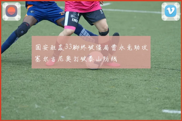 国安狂轰33脚终破僵局曹永竞助攻塞尔吉尼奥打破泰山防线