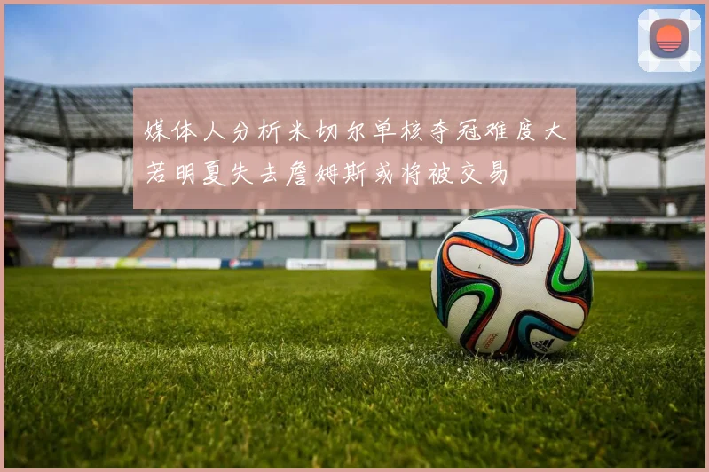 媒体人分析米切尔单核夺冠难度大若明夏失去詹姆斯或将被交易