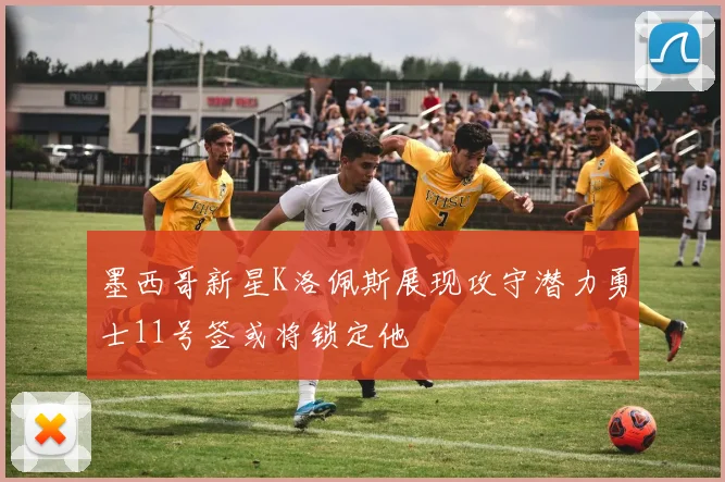 墨西哥新星K洛佩斯展现攻守潜力勇士11号签或将锁定他