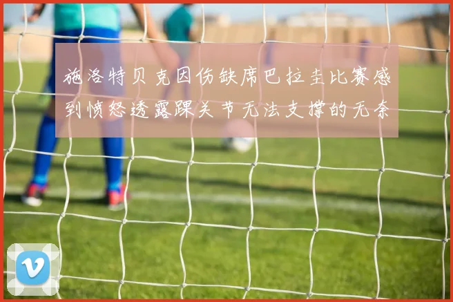 施洛特贝克因伤缺席巴拉圭比赛感到愤怒透露踝关节无法支撑的无奈