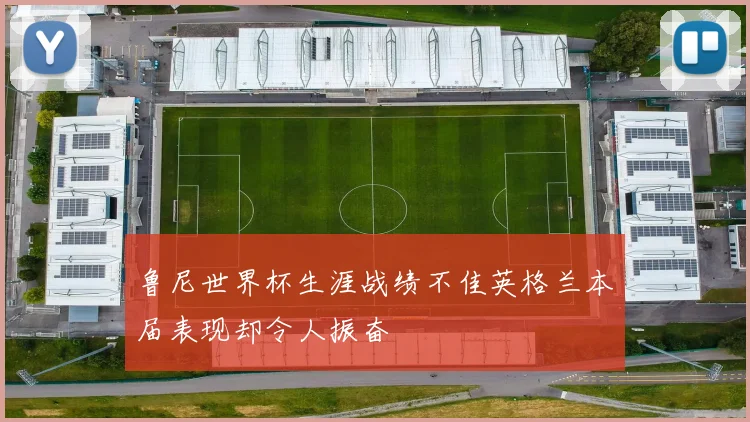 鲁尼世界杯生涯战绩不佳英格兰本届表现却令人振奋