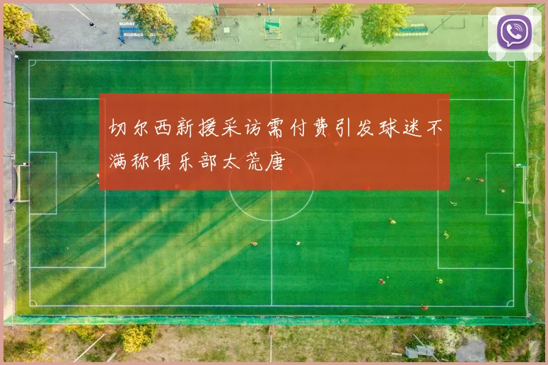 切尔西新援采访需付费引发球迷不满称俱乐部太荒唐