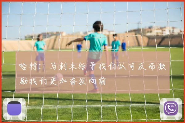 哈特：马刺未给予我们认可反而激励我们更加奋发向前