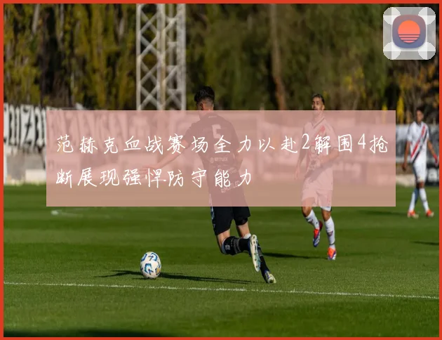 范赫克血战赛场全力以赴2解围4抢断展现强悍防守能力